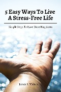 Cover-Bild zum Titel '5 Easy Ways To Live A Stress-Free Life! Simple Steps To Have More Happiness' von 'James S. Walters'