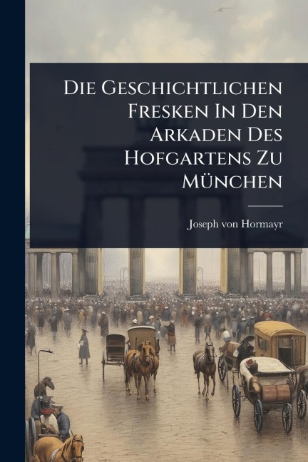 Die Geschichtlichen Fresken In Den Arkaden Des Hofgartens Zu MÃ1/4nchen - Joseph Von Hormayr