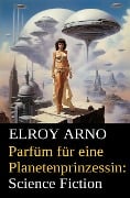 Parfüm für eine Planetenprinzessin: Science Fiction - Elroy Arno