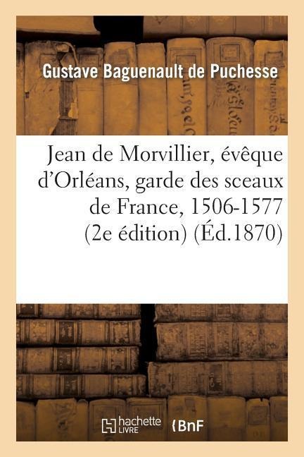 Jean de Morvillier, Évêque d'Orléans, Garde Des Sceaux de France, 1506-1577: Étude Sur La Politique - Gustave Baguenault De Puchesse