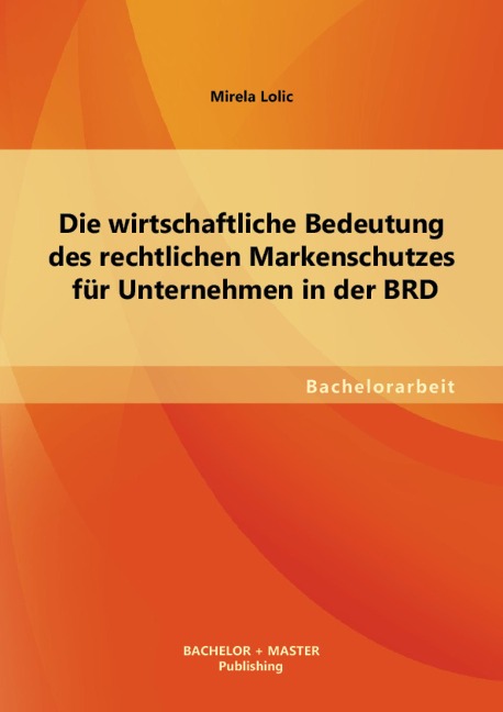 Die wirtschaftliche Bedeutung des rechtlichen Markenschutzes für Unternehmen in der BRD - Mirela Lolic