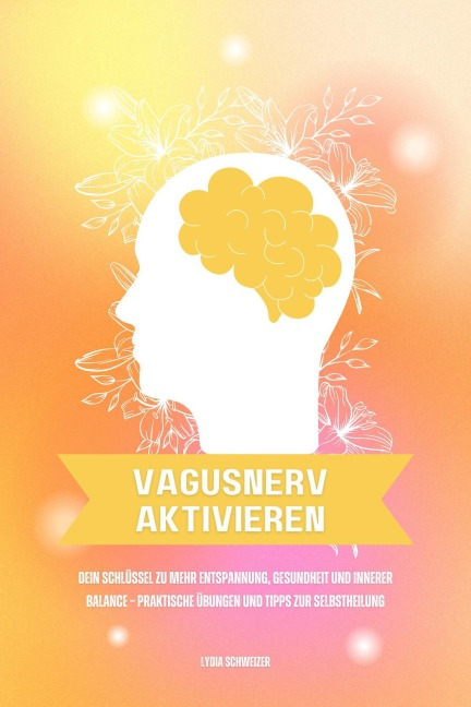 Vagusnerv aktivieren: Dein Schlüssel zu mehr Entspannung, Gesundheit und innerer Balance - Praktische Übungen und Tipps zur Selbstheilung - Lydia Schweizer