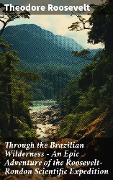 Through the Brazilian Wilderness - An Epic Adventure of the Roosevelt-Rondon Scientific Expedition - Theodore Roosevelt