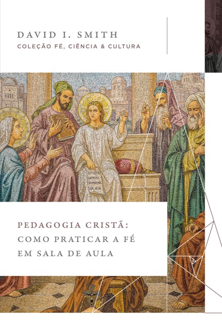 Pedagogia cristã: Como praticar a fé em sala de aula (Coleção Fé, Ciência e Cultura) - David I. Smith
