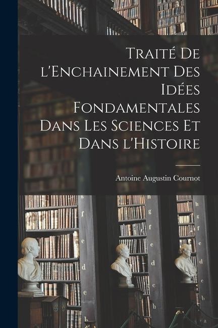 Traité de l'Enchainement des Idées Fondamentales dans les Sciences et dans l'Histoire - Antoine Augustin Cournot