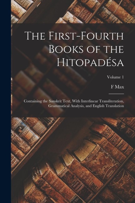 The First-fourth Books of the Hitopadésa: Containing the Sanskrit Text, With Interlinear Transliteration, Grammatical Analysis, and English Translatio - F. Max Müller
