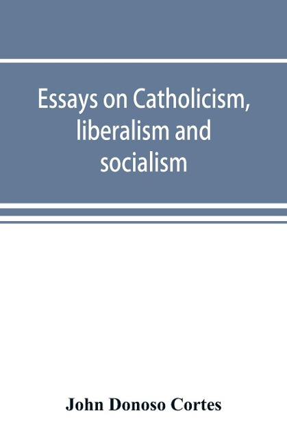 Essays on catholicism, liberalism and socialism - John Donoso Cortes
