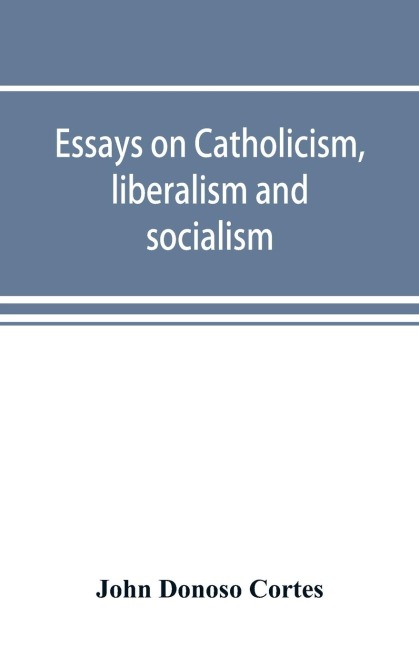 Essays on catholicism, liberalism and socialism - John Donoso Cortes