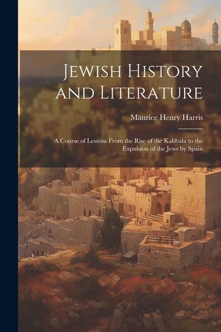 Jewish History and Literature: A Course of Lessons From the Rise of the Kabbala to the Expulsion of the Jews by Spain - Maurice Henry Harris
