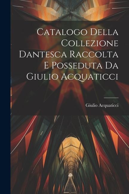 Catalogo Della Collezione Dantesca Raccolta E Posseduta Da Giulio Acquaticci - Giulio Acquaticci
