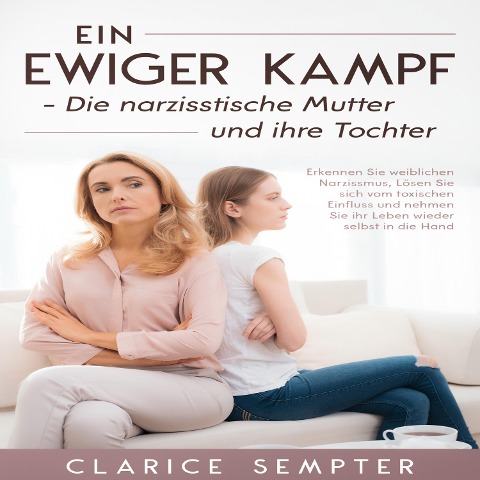 Ein ewiger Kampf Die narzisstische Mutter und ihre Tochter: Erkennen Sie weiblichen Narzissmus, Lösen Sie sich vom toxischen Einfluss und nehmen Sie ihr Leben wieder selbst in die Hand - Clarice Sempter
