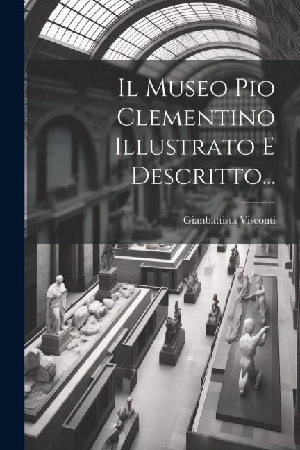 Il Museo Pio Clementino Illustrato E Descritto... - Gianbattista Visconti