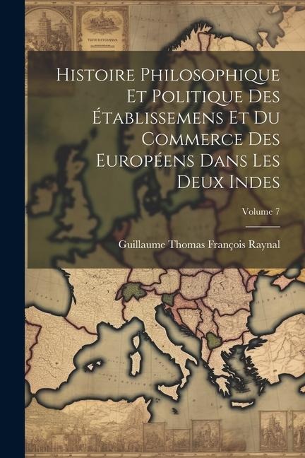 Histoire Philosophique Et Politique Des Établissemens Et Du Commerce Des Européens Dans Les Deux Indes; Volume 7 - Guillaume Thomas François Raynal