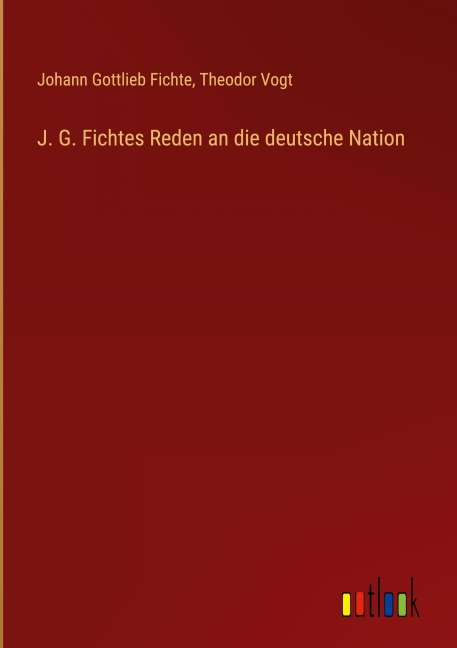 J. G. Fichtes Reden an die deutsche Nation - Johann Gottlieb Fichte, Theodor Vogt