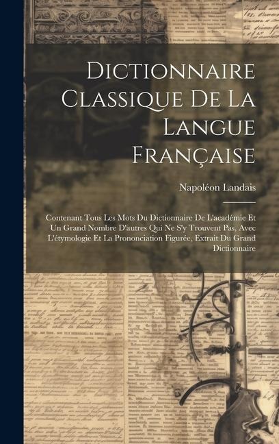 Dictionnaire Classique De La Langue Française: Contenant Tous Les Mots Du Dictionnaire De L'académie Et Un Grand Nombre D'autres Qui Ne S'y Trouvent P - Napoléon Landais