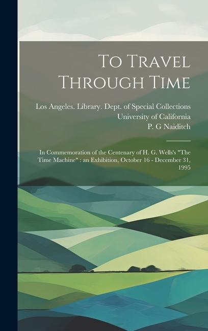 To Travel Through Time: In Commemoration of the Centenary of H. G. Wells's "The Time Machine" an Exhibition, October 16 - December 31, 1995 - P. G. Naiditch