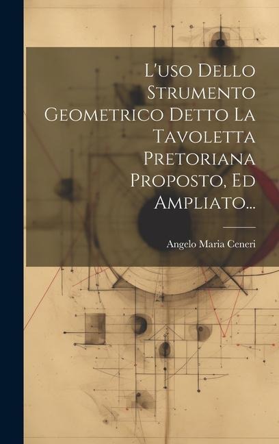 L'uso Dello Strumento Geometrico Detto La Tavoletta Pretoriana Proposto, Ed Ampliato... - Angelo Maria Ceneri