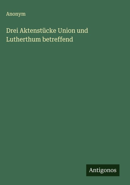 Drei Aktenstücke Union und Lutherthum betreffend - Anonym