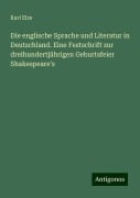 Die englische Sprache und Literatur in Deutschland. Eine Festschrift zur dreihundertjährigen Geburtsfeier Shakespeare's - Karl Elze