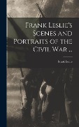 Frank Leslie's Scenes and Portraits of the Civil War ... - Frank Leslie