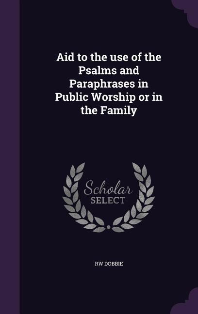 Aid to the use of the Psalms and Paraphrases in Public Worship or in the Family - Rw Dobbie