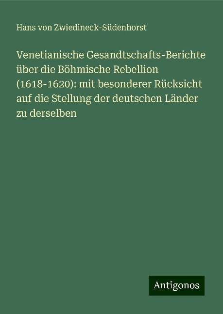 Venetianische Gesandtschafts-Berichte über die Böhmische Rebellion (1618-1620): mit besonderer Rücksicht auf die Stellung der deutschen Länder zu derselben - Hans von Zwiedineck-Südenhorst