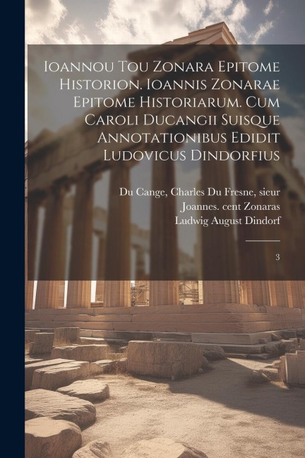 Ioannou tou Zonara Epitome historion. Ioannis Zonarae Epitome historiarum. Cum Caroli Ducangii suisque annotationibus edidit Ludovicus Dindorfius: 3 - Joannes Zonaras, Ludwig August Dindorf