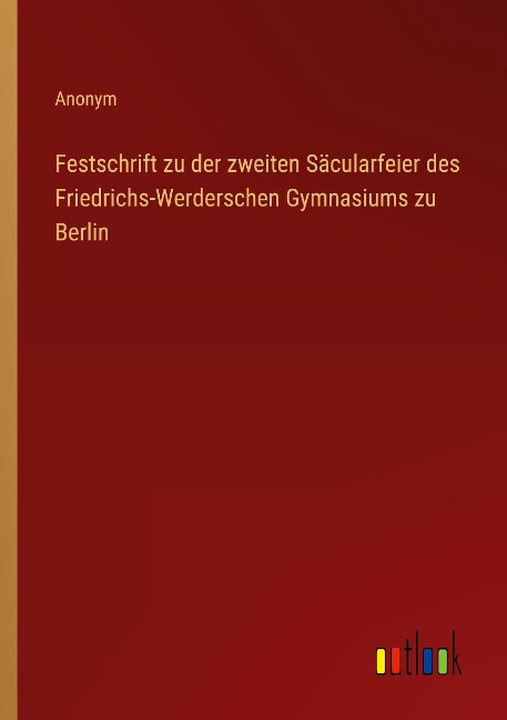 Festschrift zu der zweiten Säcularfeier des Friedrichs-Werderschen Gymnasiums zu Berlin - Anonym