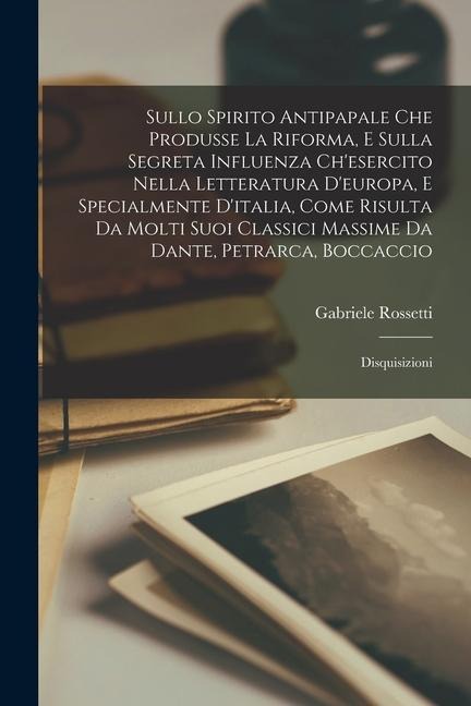 Sullo Spirito Antipapale Che Produsse La Riforma, E Sulla Segreta Influenza Ch'esercito Nella Letteratura D'europa, E Specialmente D'italia, Come Risu - Gabriele Rossetti