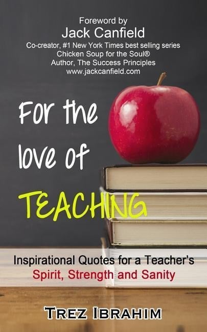 For The Love of Teaching: Inspirational quotes for a teacher's spirit, strength and sanity - Trez Ibrahim