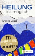 Heilung ist möglich! 111 Impulse fürs Heilsein - Andree Gauer