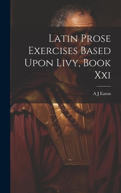 Latin Prose Exercises Based Upon Livy, Book Xxi - A J Eaton