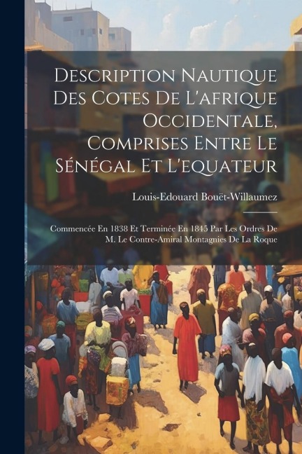 Description Nautique Des Cotes De L'afrique Occidentale, Comprises Entre Le Sénégal Et L'equateur: Commencée En 1838 Et Terminée En 1845 Par Les Ordre - Louis-Edouard Bouët-Willaumez