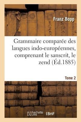 Grammaire Comparée Des Langues Indo-Européennes, Comprenant Le Sanscrit, Le Zend, Edition 3, Tome 2 - Franz Bopp