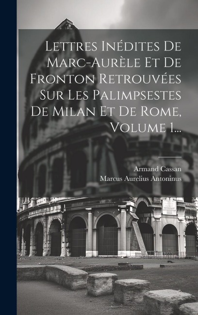 Lettres Inédites De Marc-aurèle Et De Fronton Retrouvées Sur Les Palimpsestes De Milan Et De Rome, Volume 1... - Marcus Aurelius Antoninus, Armand Cassan