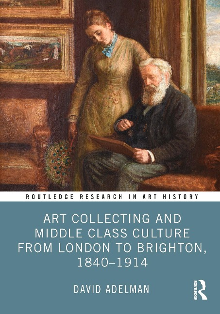 Art Collecting and Middle Class Culture from London to Brighton, 1840-1914 - David Adelman