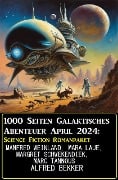 1000 Seiten Galaktisches Abenteuer April 2024: Science Fiction Romanpaket - Alfred Bekker, Manfred Weinland, Margret Schwekendiek, Mara Laue, Marc Tannous