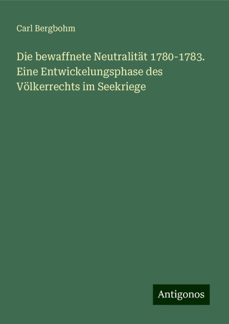 Die bewaffnete Neutralität 1780-1783. Eine Entwickelungsphase des Völkerrechts im Seekriege - Carl Bergbohm