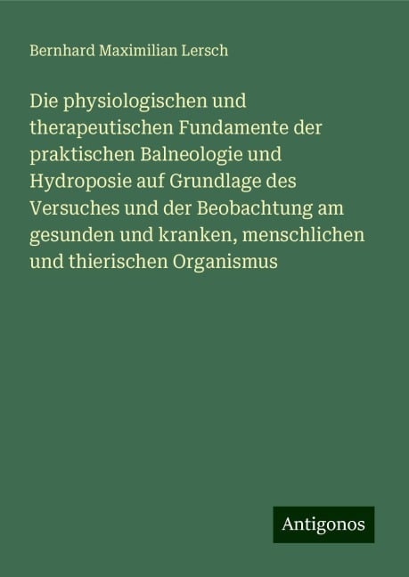 Die physiologischen und therapeutischen Fundamente der praktischen Balneologie und Hydroposie auf Grundlage des Versuches und der Beobachtung am gesunden und kranken, menschlichen und thierischen Organismus - Bernhard Maximilian Lersch