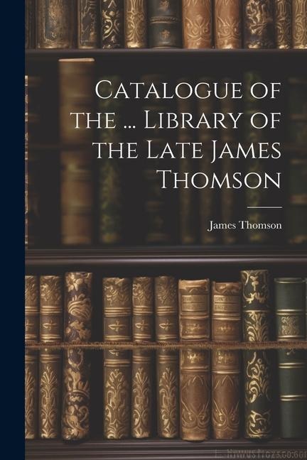 Catalogue of the ... Library of the Late James Thomson - James Thomson