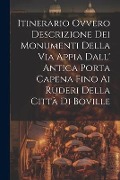 Itinerario Ovvero Descrizione Dei Monumenti Della Via Appia Dall' Antica Porta Capena Fino Ai Ruderi Della Città Di Boville - Anonymous