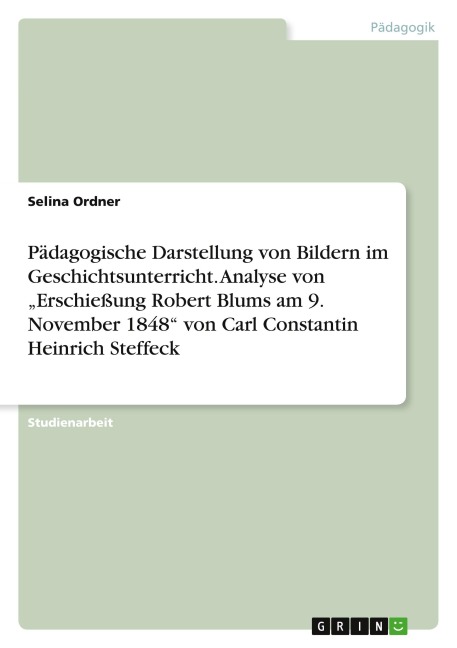 Pädagogische Darstellung von Bildern im Geschichtsunterricht. Analyse von "Erschießung Robert Blums am 9. November 1848" von Carl Constantin Heinrich Steffeck - Selina Ordner