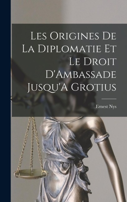 Les Origines De La Diplomatie Et Le Droit D'Ambassade Jusqu'A Grotius - Ernest Nys
