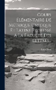 Cours Élémentaire De Métrique Grecque Et Latine Professé A La Faculté Des Lettres... - Louis Havet