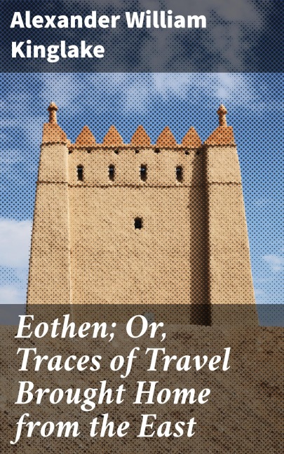 Eothen; Or, Traces of Travel Brought Home from the East - Alexander William Kinglake