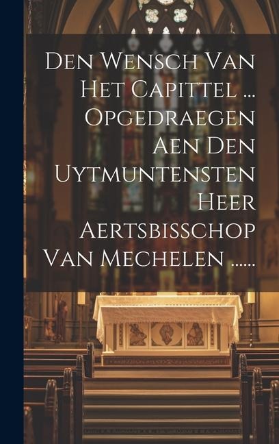 Den Wensch Van Het Capittel ... Opgedraegen Aen Den Uytmuntensten Heer Aertsbisschop Van Mechelen ...... - Anonymous