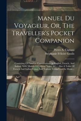 Manuel Du Voyageur, Or, The Traveller's Pocket Companion: Consisting Of Familiar Conversations In English, French, And Italian, With Models Of Letters - 