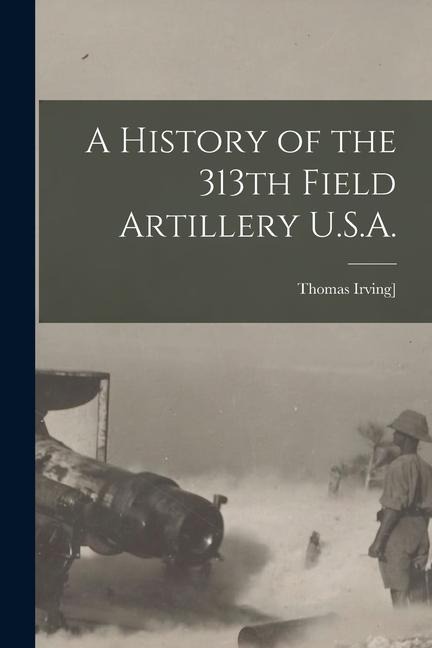 A History of the 313th Field Artillery U.S.A. - Thomas Irving Crowell