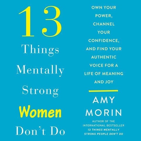 13 Things Mentally Strong Women Don't Do: Own Your Power, Channel Your Confidence, and Find Your Authentic Voice for a Life of Meaning and Joy - 