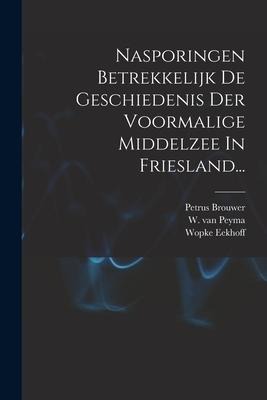 Nasporingen Betrekkelijk De Geschiedenis Der Voormalige Middelzee In Friesland... - Petrus Brouwer, Wopke Eekhoff